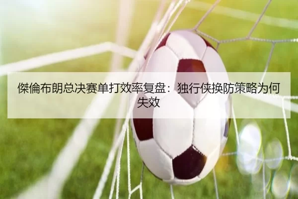 傑倫布朗总决赛单打效率复盘：独行侠换防策略为何失效