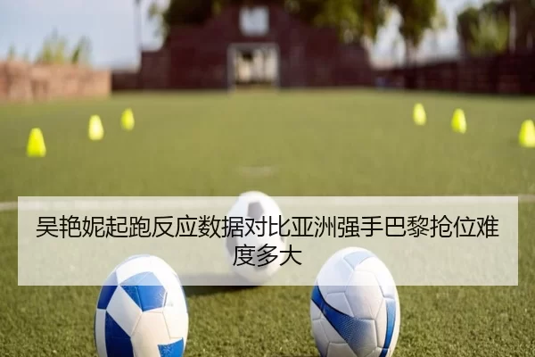 吴艳妮起跑反应数据对比亚洲强手巴黎抢位难度多大