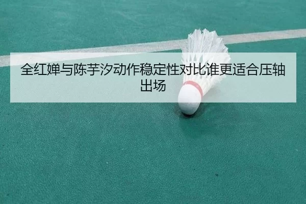 全红婵与陈芋汐动作稳定性对比谁更适合压轴出场