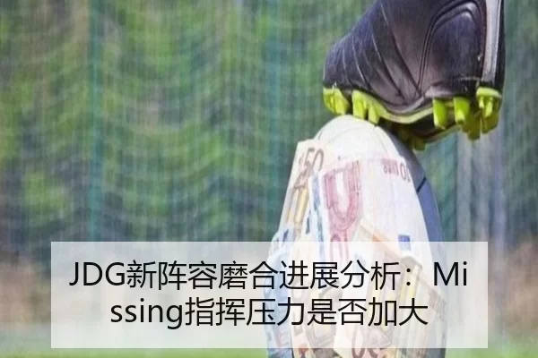 JDG新阵容磨合进展分析:Missing指挥压力是否加大