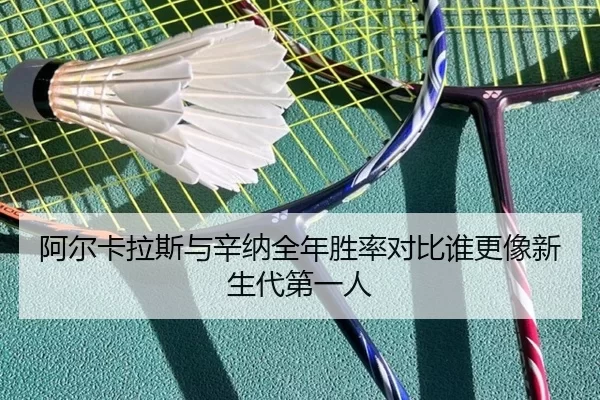 阿尔卡拉斯与辛纳全年胜率对比谁更像新生代第一人