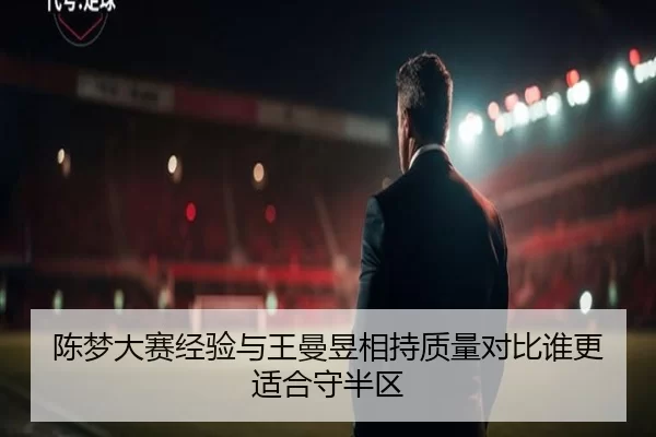 陈梦大赛经验与王曼昱相持质量对比谁更适合守半区