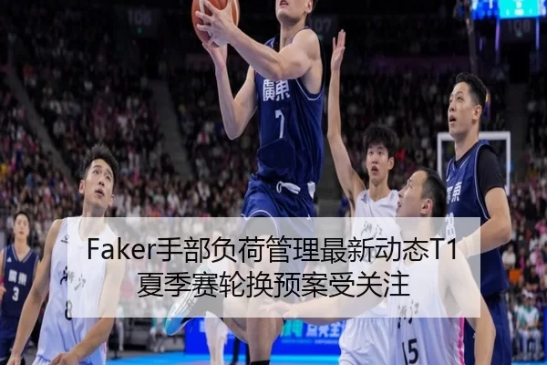 Faker手部负荷管理最新动态T1夏季赛轮换预案受关注