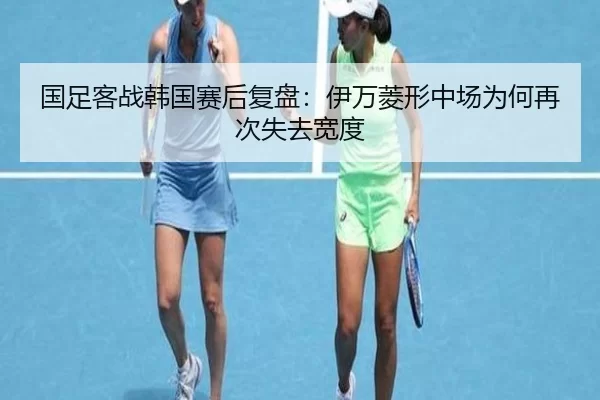 国足客战韩国赛后复盘：伊万菱形中场为何再次失去宽度