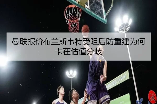 曼联报价布兰斯韦特受阻后防重建为何卡在估值分歧