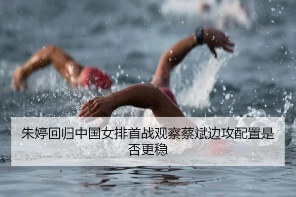 朱婷回归中国女排首战观察蔡斌边攻配置是否更稳
