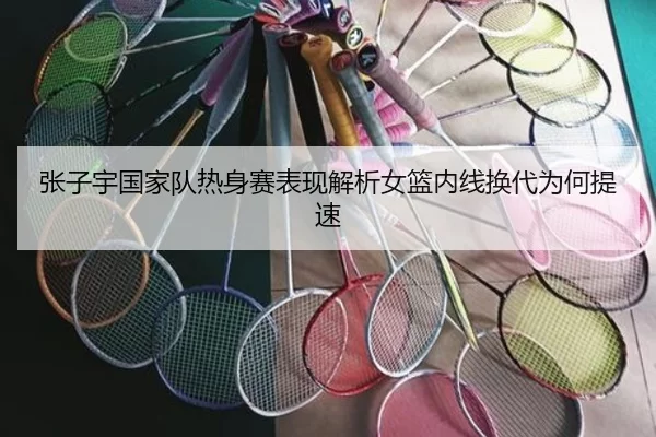 张子宇国家队热身赛表现解析女篮内线换代为何提速