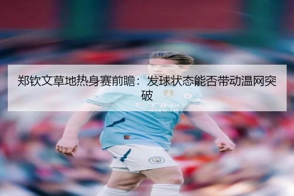 郑钦文草地热身赛前瞻：发球状态能否带动温网突破