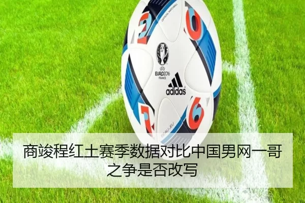 商竣程红土赛季数据对比中国男网一哥之争是否改写